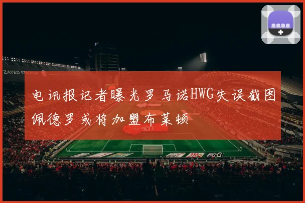 电讯报记者曝光罗马诺HWG失误截图佩德罗或将加盟布莱顿