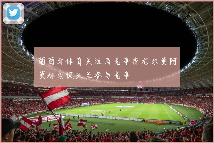 葡萄牙体育关注马竞争夺尤尔曼阿莫林或促米兰参与竞争