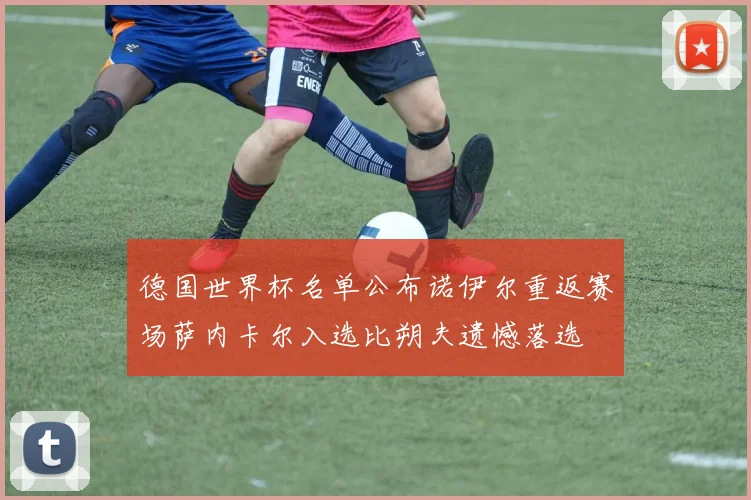 德国世界杯名单公布诺伊尔重返赛场萨内卡尔入选比朔夫遗憾落选