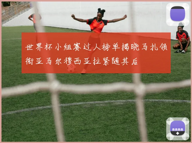 世界杯小组赛过人榜单揭晓马扎领衔亚马尔穆西亚拉紧随其后
