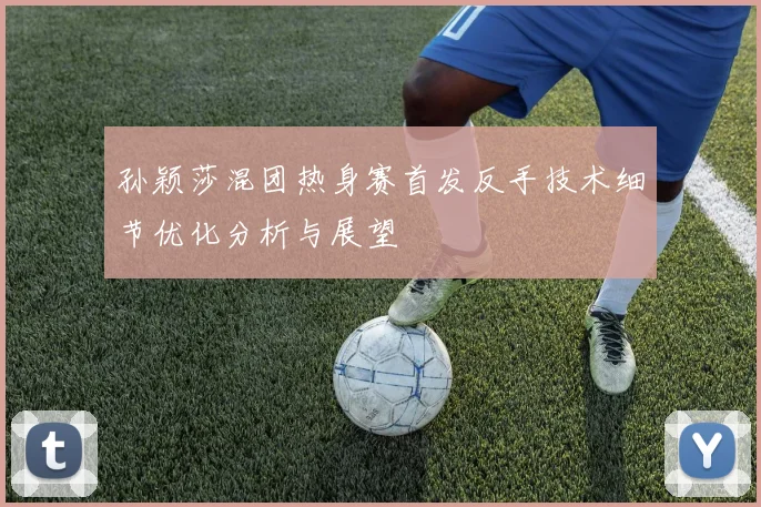 孙颖莎混团热身赛首发反手技术细节优化分析与展望
