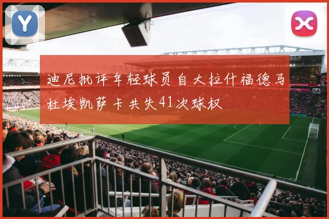 迪尼批评年轻球员自大拉什福德马杜埃凯萨卡共失41次球权