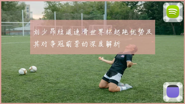 刘少昂短道速滑世界杯起跑优势及其对争冠前景的深度解析