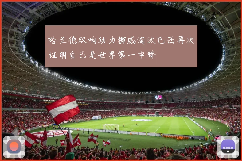 哈兰德双响助力挪威淘汰巴西再次证明自己是世界第一中锋