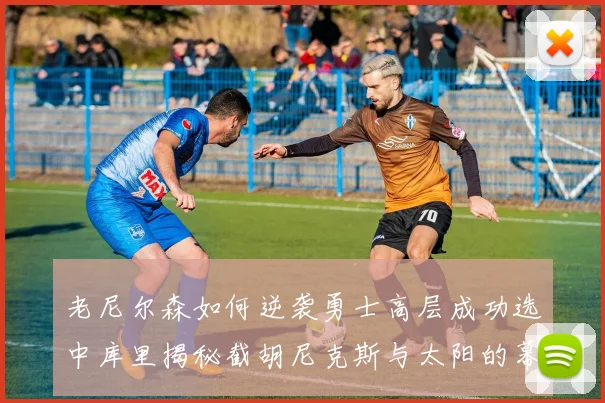 老尼尔森如何逆袭勇士高层成功选中库里揭秘截胡尼克斯与太阳的幕后故事