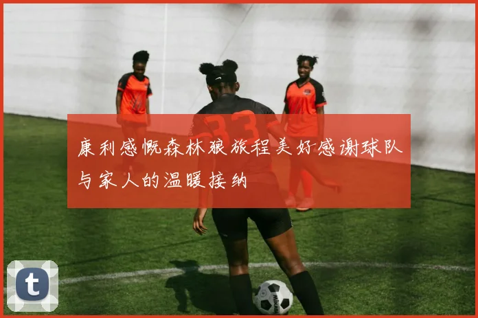 康利感慨森林狼旅程美好感谢球队与家人的温暖接纳