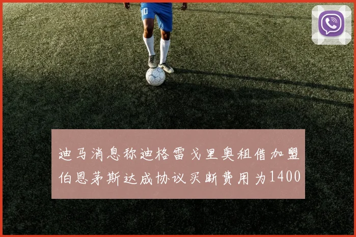 迪马消息称迪格雷戈里奥租借加盟伯恩茅斯达成协议买断费用为1400万欧元