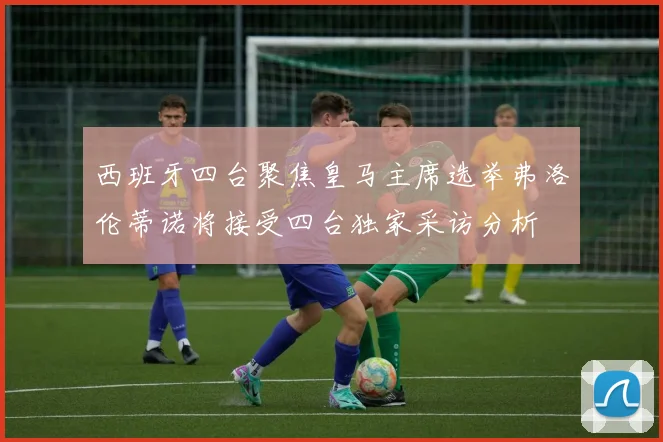 西班牙四台聚焦皇马主席选举弗洛伦蒂诺将接受四台独家采访分析