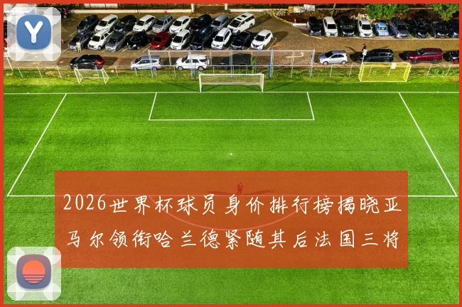 2026世界杯球员身价排行榜揭晓亚马尔领衔哈兰德紧随其后法国三将入围