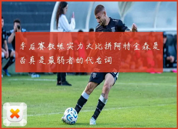 季后赛教练实力大比拼阿特金森是否真是最弱者的代名词