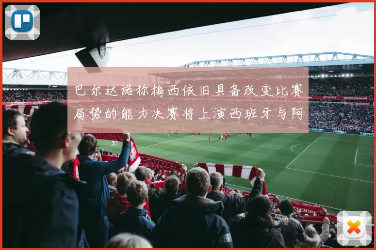 巴尔达诺称梅西依旧具备改变比赛局势的能力决赛将上演西班牙与阿根廷的对决