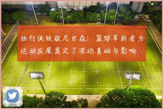 独行侠致敬尼尔森：篮球革新者为运动发展奠定了深远基础与影响