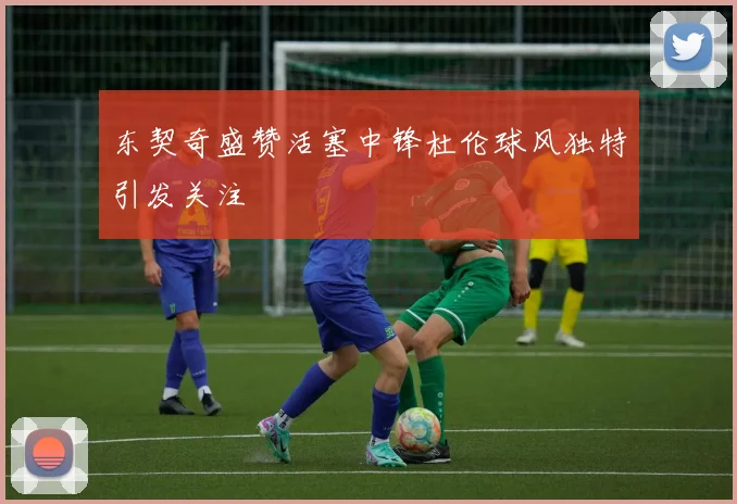 东契奇盛赞活塞中锋杜伦球风独特引发关注