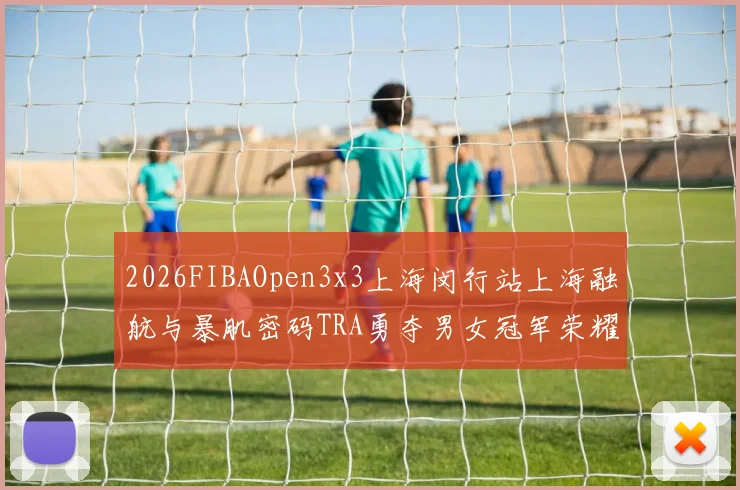 2026FIBAOpen3x3上海闵行站上海融航与暴肌密码TRA勇夺男女冠军荣耀