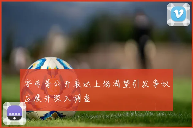 字母哥公开表达上场渴望引发争议应展开深入调查