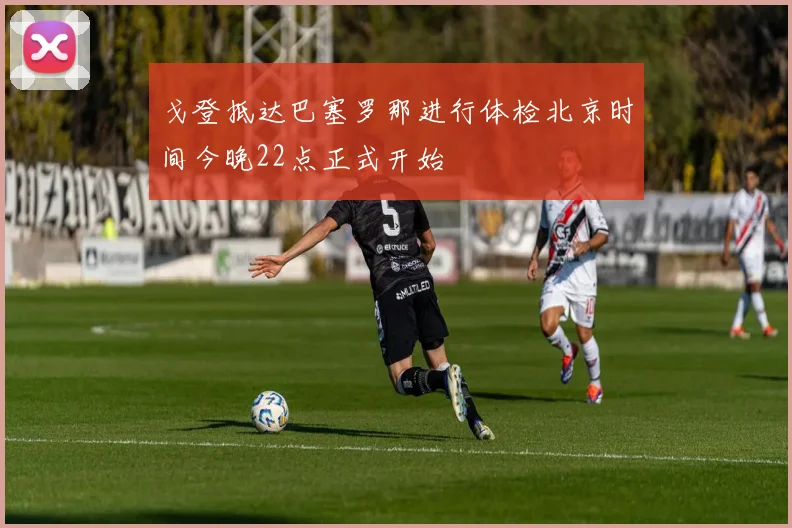 戈登抵达巴塞罗那进行体检北京时间今晚22点正式开始