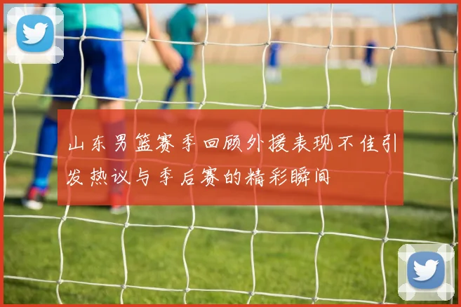 山东男篮赛季回顾外援表现不佳引发热议与季后赛的精彩瞬间
