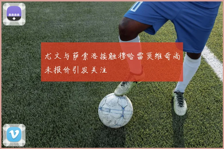 尤文与萨索洛接触穆哈雷莫维奇尚未报价引发关注
