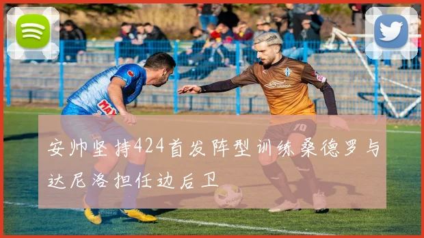 安帅坚持424首发阵型训练桑德罗与达尼洛担任边后卫