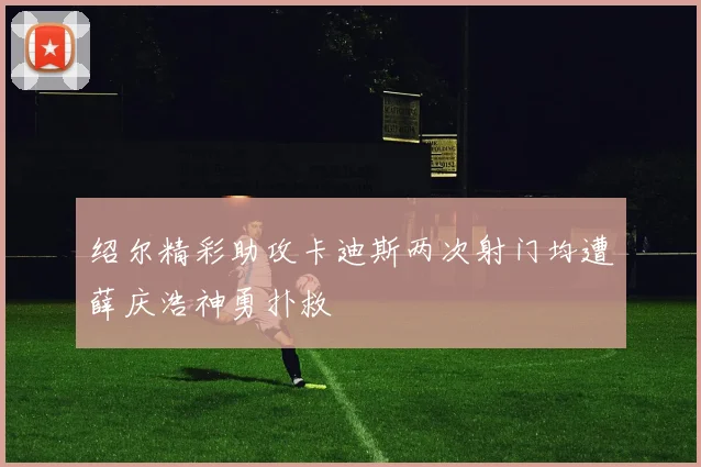 绍尔精彩助攻卡迪斯两次射门均遭薛庆浩神勇扑救
