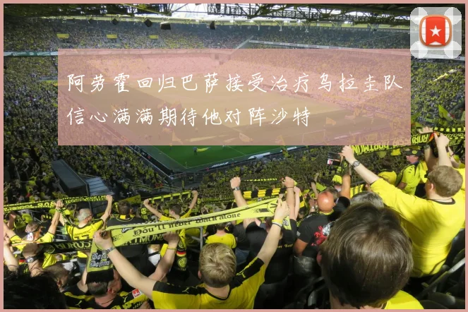 阿劳霍回归巴萨接受治疗乌拉圭队信心满满期待他对阵沙特