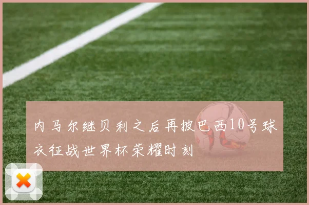 内马尔继贝利之后再披巴西10号球衣征战世界杯荣耀时刻