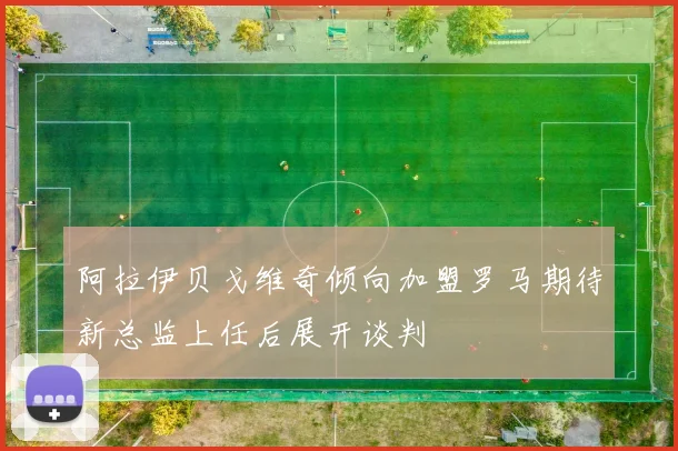 阿拉伊贝戈维奇倾向加盟罗马期待新总监上任后展开谈判