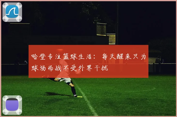 哈登专注篮球生活：每天醒来只为球场而战不受外界干扰