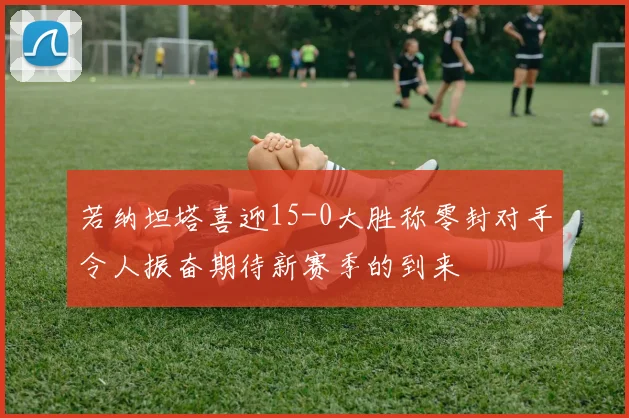 若纳坦塔喜迎15-0大胜称零封对手令人振奋期待新赛季的到来