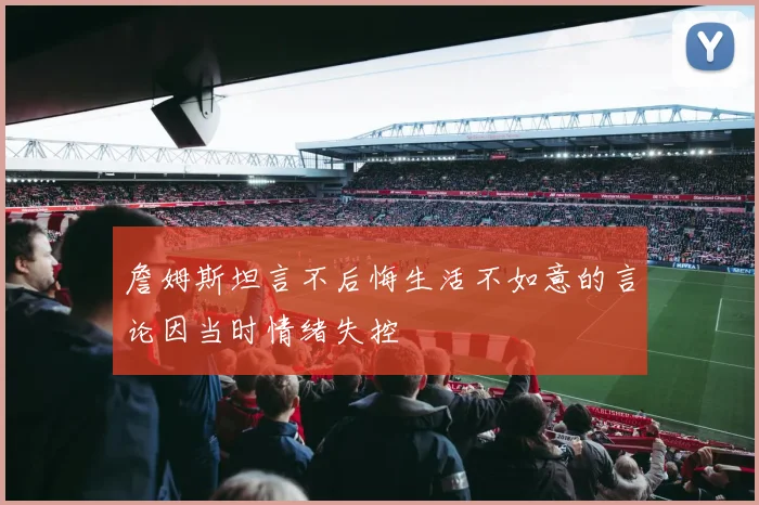 詹姆斯坦言不后悔生活不如意的言论因当时情绪失控